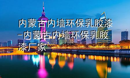 內(nèi)蒙古內(nèi)墻環(huán)保乳膠漆-內(nèi)蒙古內(nèi)墻環(huán)保乳膠漆廠家