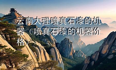 云南大理噴真石漆的機(jī)器（噴真石漆的機(jī)器價(jià)格）