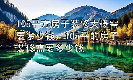 105平方房子裝修大概需要多少錢(qián)，105平的房子裝修需要多少錢(qián)