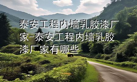 泰安工程內(nèi)墻乳膠漆廠家-泰安工程內(nèi)墻乳膠漆廠家有哪些