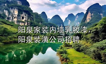 陽泉家裝內(nèi)墻乳膠漆，陽泉裝潢公司招聘