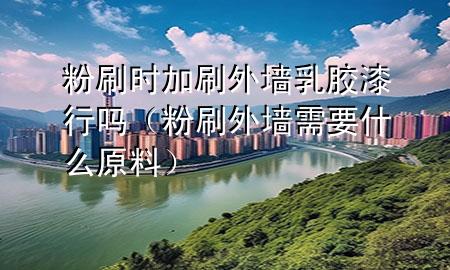 粉刷時加刷外墻乳膠漆行嗎（粉刷外墻需要什么原料）