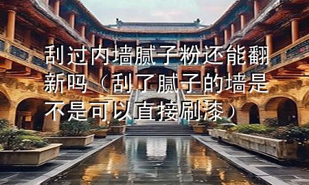 刮過內(nèi)墻膩子粉還能翻新嗎（刮了膩子的墻是不是可以直接刷漆）