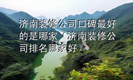濟(jì)南裝修公司口碑最好的是哪家（濟(jì)南裝修公司排名哪家好）