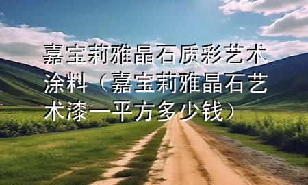 嘉寶莉雅晶石質彩藝術涂料（嘉寶莉雅晶石藝術漆一平方多少錢）