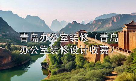 青島辦公室裝修（青島辦公室裝修設計收費）