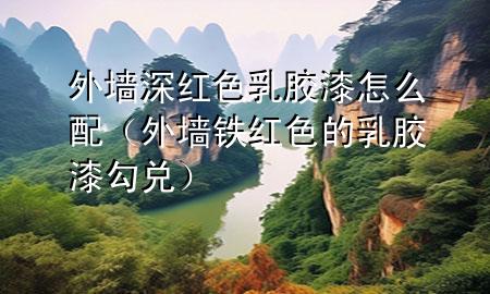 外墻深紅色乳膠漆怎么配（外墻鐵紅色的乳膠漆勾兌）