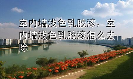 室內墻淺色乳膠漆，室內墻淺色乳膠漆怎么去除