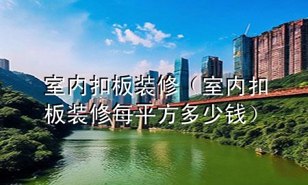 室內(nèi)扣板裝修（室內(nèi)扣板裝修每平方多少錢）