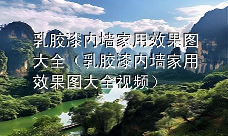 乳膠漆內(nèi)墻家用效果圖大全（乳膠漆內(nèi)墻家用效果圖大全視頻）