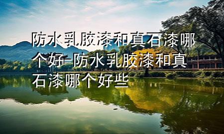 防水乳膠漆和真石漆哪個(gè)好-防水乳膠漆和真石漆哪個(gè)好些