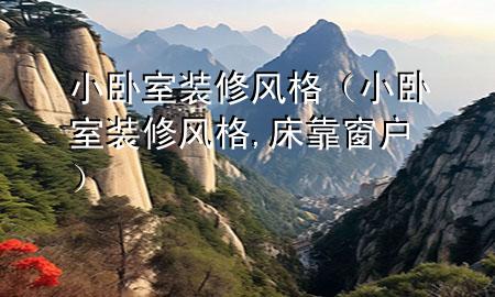 小臥室裝修風(fēng)格（小臥室裝修風(fēng)格,床靠窗戶）