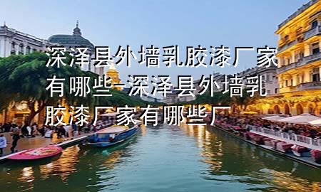 深澤縣外墻乳膠漆廠家有哪些-深澤縣外墻乳膠漆廠家有哪些廠