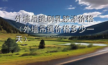 外墻吊繩刷乳膠漆價格（外墻吊繩價格多少一天）