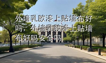 外墻乳膠漆上貼墻布好嗎，外墻乳膠漆上貼墻布好嗎安全嗎