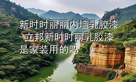 新時(shí)時(shí)麗麗內(nèi)墻乳膠漆-立邦新時(shí)時(shí)麗乳膠漆是家裝用的嗎