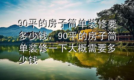 90平的房子簡(jiǎn)單裝修要多少錢，90平的房子簡(jiǎn)單裝修一下大概需要多少錢