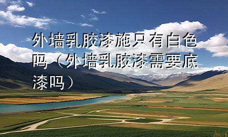 外墻乳膠漆施只有白色嗎（外墻乳膠漆需要底漆嗎）