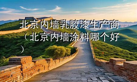 北京內(nèi)墻乳膠漆生產(chǎn)商（北京內(nèi)墻涂料哪個(gè)好）