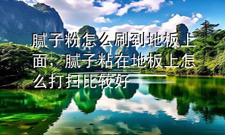 膩子粉怎么刷到地板上面，膩子粘在地板上怎么打掃比較好