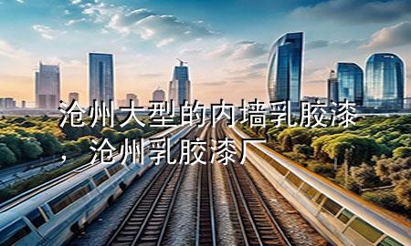 滄州大型的內(nèi)墻乳膠漆，滄州乳膠漆廠