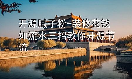 開(kāi)源膩?zhàn)臃?裝修花錢如流水三招教你開(kāi)源節(jié)流