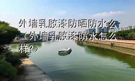 外墻乳膠漆防曬防水么（外墻乳膠漆防水怎么樣?）