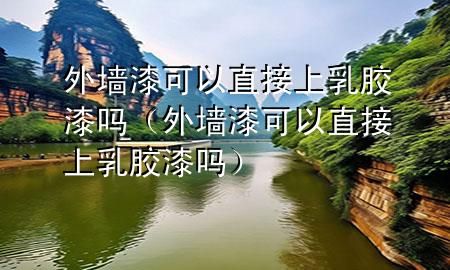 外墻漆可以直接上乳膠漆嗎（外墻漆可以直接上乳膠漆嗎）