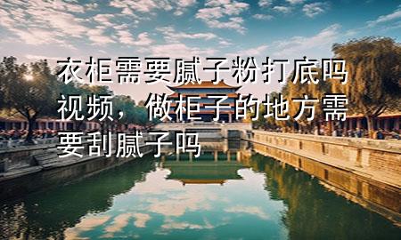 衣柜需要膩子粉打底嗎視頻，做柜子的地方需要刮膩子嗎