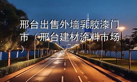 邢臺(tái)出售外墻乳膠漆門市（邢臺(tái)建材涂料市場）