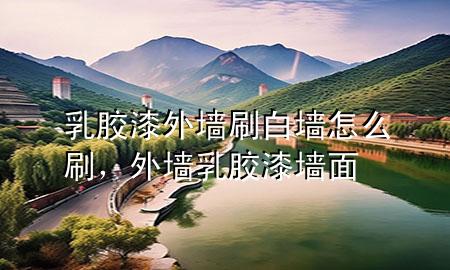 乳膠漆外墻刷白墻怎么刷，外墻乳膠漆墻面