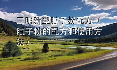 三明新型膩子粉配方（膩子粉的配方和使用方法）