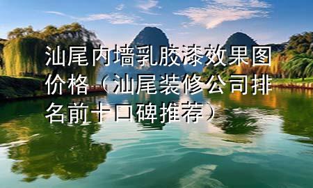 汕尾內(nèi)墻乳膠漆效果圖價格（汕尾裝修公司排名前十口碑推薦）