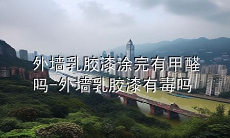 外墻乳膠漆涂完有甲醛嗎-外墻乳膠漆有毒嗎