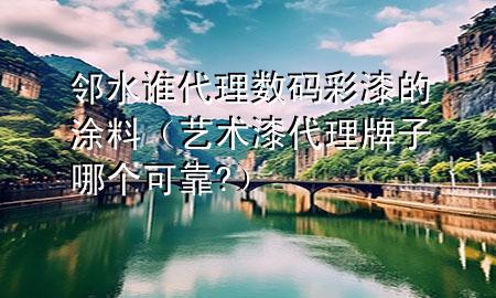 鄰水誰代理數碼彩漆的涂料（藝術漆代理牌子哪個可靠?）