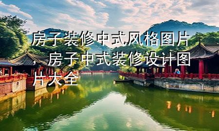 房子裝修中式風(fēng)格圖片，房子中式裝修設(shè)計(jì)圖片大全