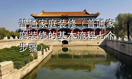 普通家庭裝修（普通家庭裝修的基本流程七個步驟）