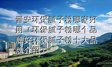 晉安環(huán)保膩子粉哪家好用（環(huán)保膩子粉哪個品牌好環(huán)保膩子粉十大品牌介紹）