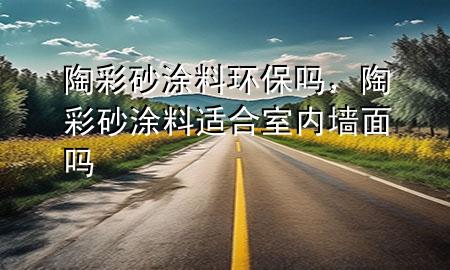 陶彩砂涂料環(huán)保嗎，陶彩砂涂料適合室內(nèi)墻面嗎