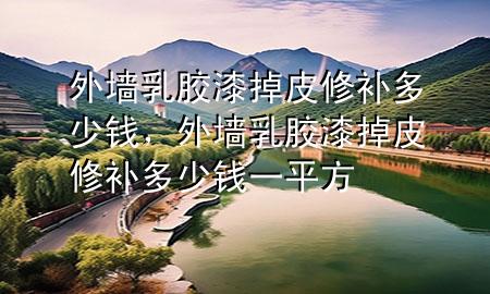 外墻乳膠漆掉皮修補多少錢，外墻乳膠漆掉皮修補多少錢一平方