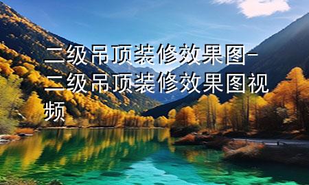 二級吊頂裝修效果圖-二級吊頂裝修效果圖視頻
