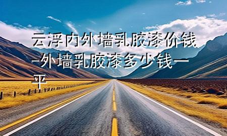 云浮內(nèi)外墻乳膠漆價(jià)錢-外墻乳膠漆多少錢一平