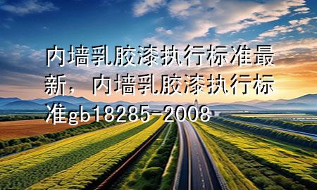 內(nèi)墻乳膠漆執(zhí)行標(biāo)準(zhǔn)最新，內(nèi)墻乳膠漆執(zhí)行標(biāo)準(zhǔn)gb 18285-2008