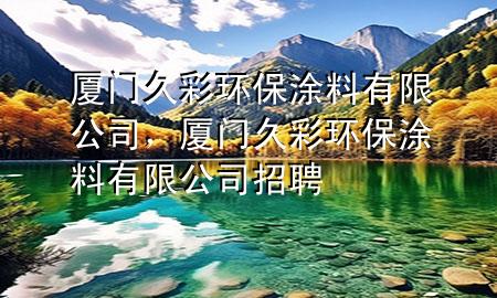 廈門(mén)久彩環(huán)保涂料有限公司，廈門(mén)久彩環(huán)保涂料有限公司招聘