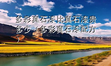 多彩真石漆比真石漆貴多少（多彩真石漆配方）