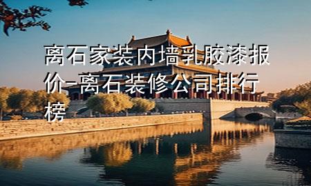 離石家裝內(nèi)墻乳膠漆報價-離石裝修公司排行榜