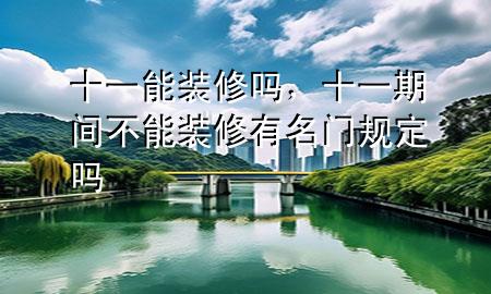 十一能裝修嗎，十一期間不能裝修有名門規(guī)定嗎