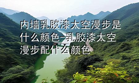 內(nèi)墻乳膠漆太空漫步是什么顏色-乳膠漆太空漫步配什么顏色