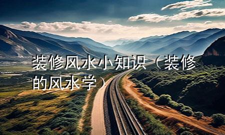 裝修風(fēng)水小知識(shí)（裝修的風(fēng)水學(xué)）