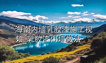 海南內墻乳膠漆施工視頻-乳膠漆內墻做法